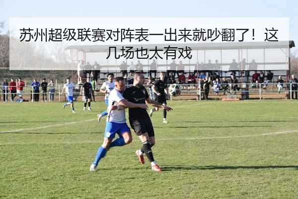 苏州超级联赛对阵表一出来就吵翻了！这几场也太有戏