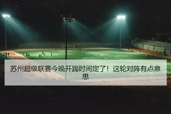 苏州超级联赛今晚开踢时间定了！这轮对阵有点意思