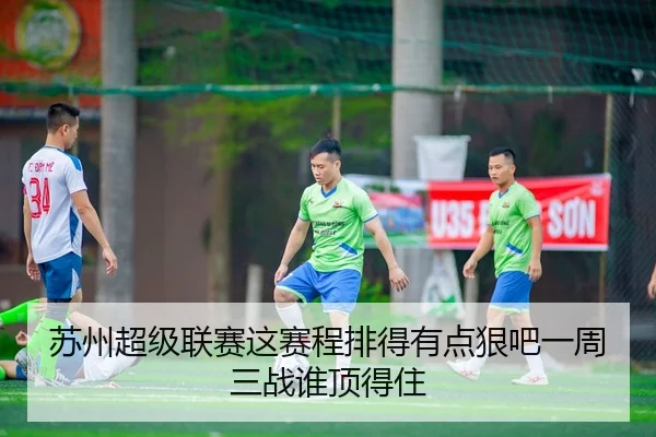 苏州超级联赛这赛程排得有点狠吧一周三战谁顶得住