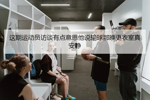 这期运动员访谈有点意思他说输球那晚更衣室真安静