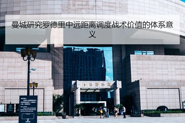 曼城研究罗德里中远距离调度战术价值的体系意义