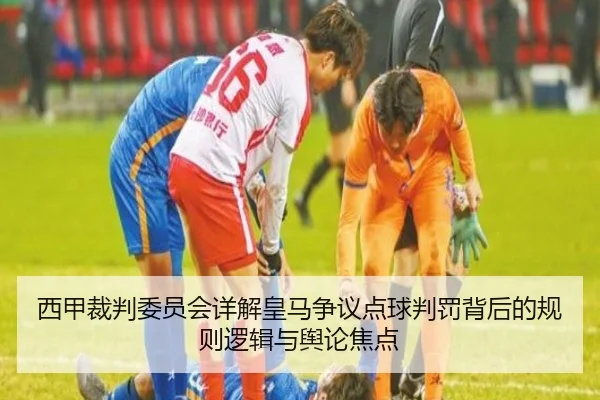 西甲裁判委员会详解皇马争议点球判罚背后的规则逻辑与舆论焦点
