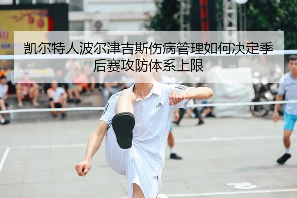 凯尔特人波尔津吉斯伤病管理如何决定季后赛攻防体系上限