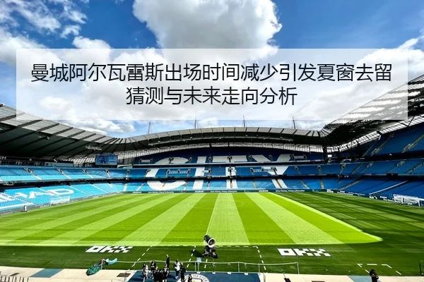 曼城阿尔瓦雷斯出场时间减少引发夏窗去留猜测与未来走向分析