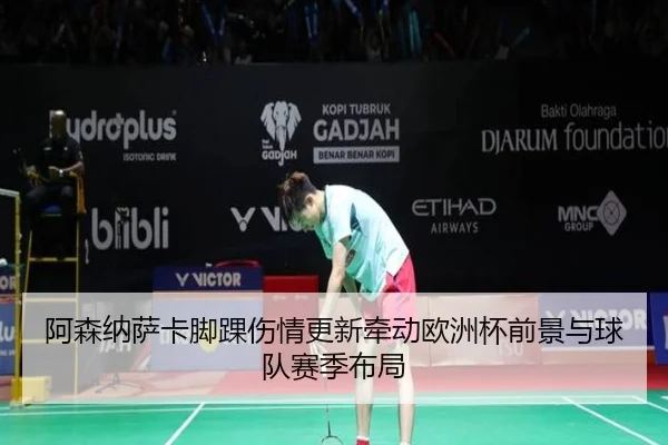 阿森纳萨卡脚踝伤情更新牵动欧洲杯前景与球队赛季布局