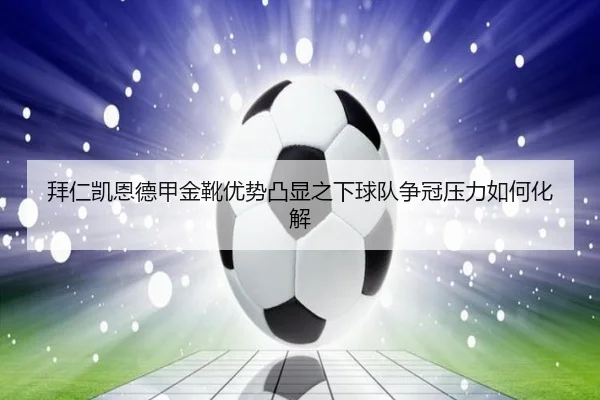 拜仁凯恩德甲金靴优势凸显之下球队争冠压力如何化解