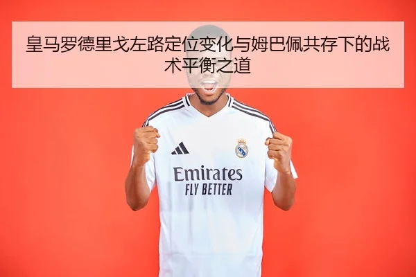 皇马罗德里戈左路定位变化与姆巴佩共存下的战术平衡之道