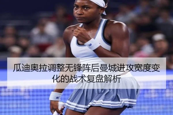 瓜迪奥拉调整无锋阵后曼城进攻宽度变化的战术复盘解析