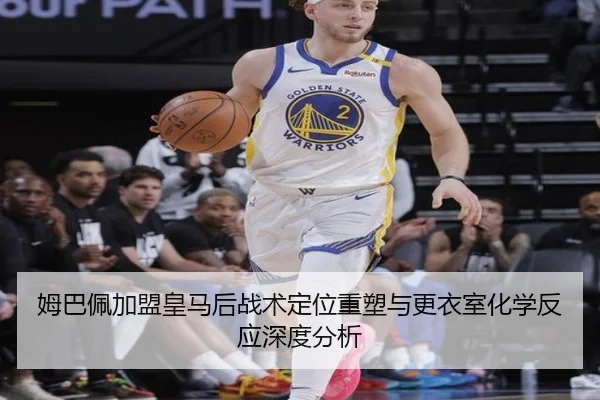 姆巴佩加盟皇马后战术定位重塑与更衣室化学反应深度分析