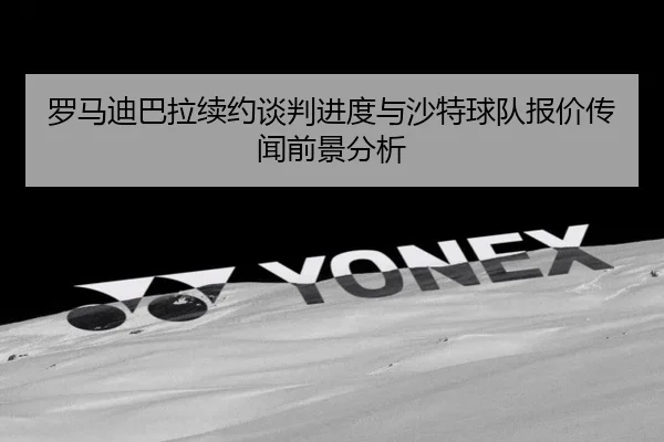 罗马迪巴拉续约谈判进度与沙特球队报价传闻前景分析