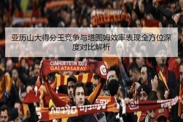 亚历山大得分王竞争与塔图姆效率表现全方位深度对比解析