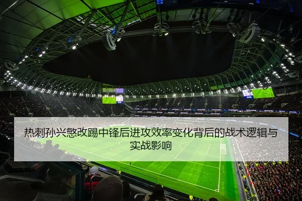 热刺孙兴慜改踢中锋后进攻效率变化背后的战术逻辑与实战影响