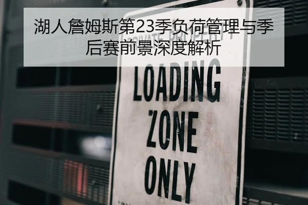 湖人詹姆斯第23季负荷管理与季后赛前景深度解析