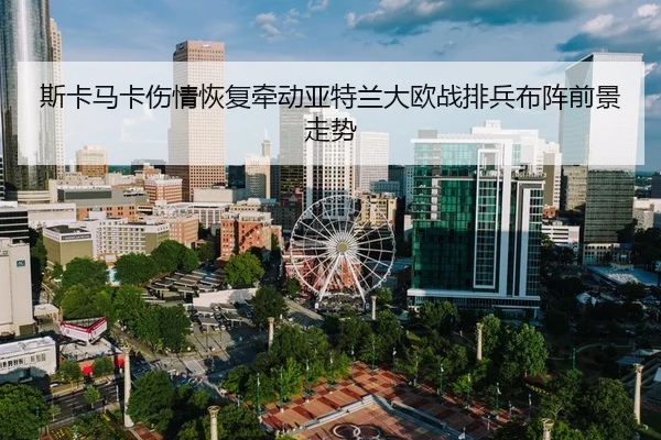 斯卡马卡伤情恢复牵动亚特兰大欧战排兵布阵前景走势