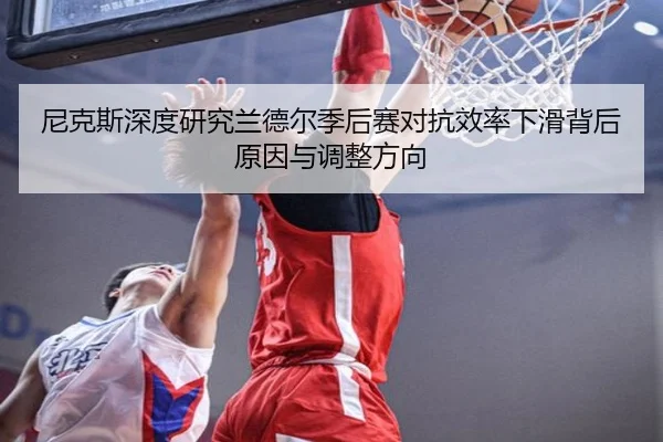 尼克斯深度研究兰德尔季后赛对抗效率下滑背后原因与调整方向