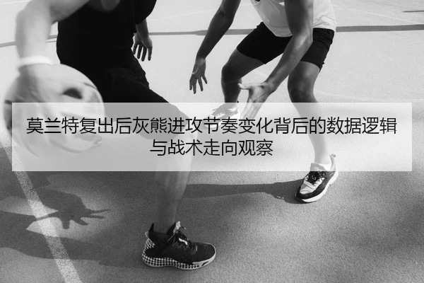 莫兰特复出后灰熊进攻节奏变化背后的数据逻辑与战术走向观察