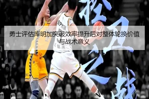 勇士评估库明加突破效率提升后对整体轮换价值与战术意义