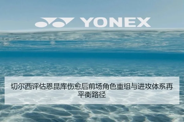 切尔西评估恩昆库伤愈后前场角色重组与进攻体系再平衡路径
