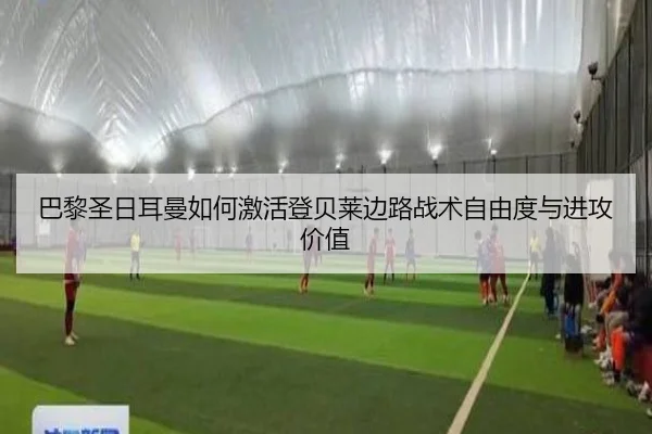 巴黎圣日耳曼如何激活登贝莱边路战术自由度与进攻价值