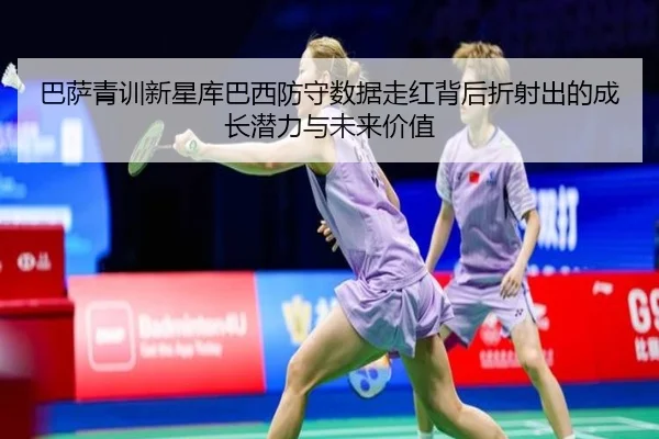 巴萨青训新星库巴西防守数据走红背后折射出的成长潜力与未来价值