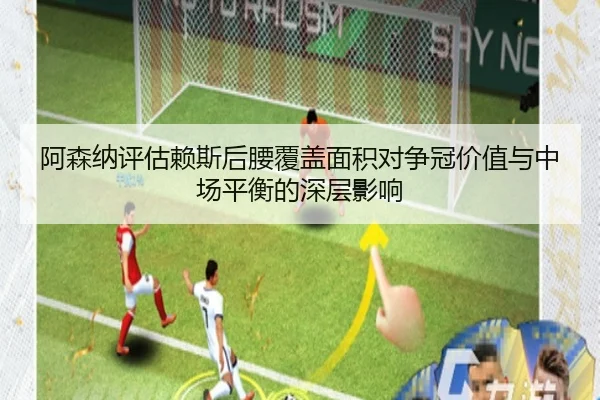 阿森纳评估赖斯后腰覆盖面积对争冠价值与中场平衡的深层影响