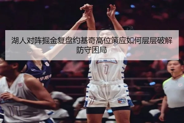 湖人对阵掘金复盘约基奇高位策应如何层层破解防守困局