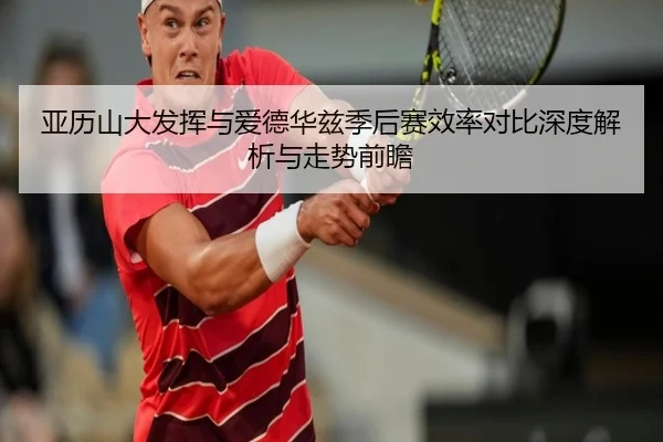 亚历山大发挥与爱德华兹季后赛效率对比深度解析与走势前瞻