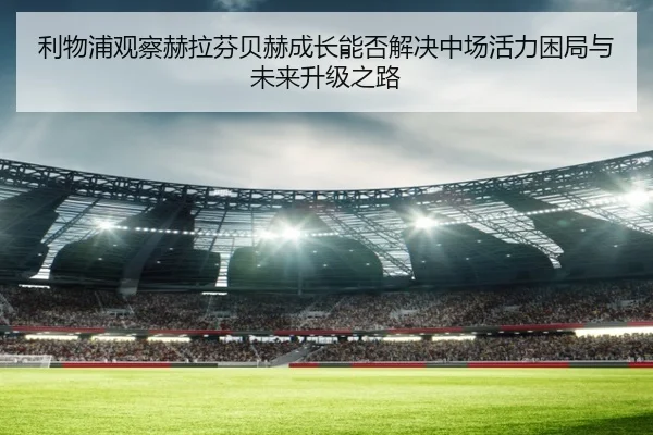 利物浦观察赫拉芬贝赫成长能否解决中场活力困局与未来升级之路