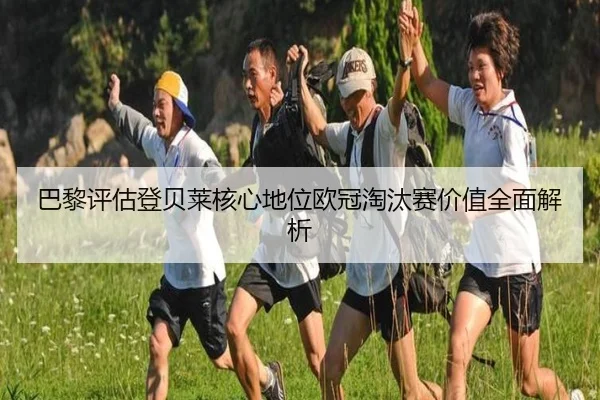 巴黎评估登贝莱核心地位欧冠淘汰赛价值全面解析
