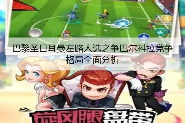 巴黎圣日耳曼左路人选之争巴尔科拉竞争格局全面分析