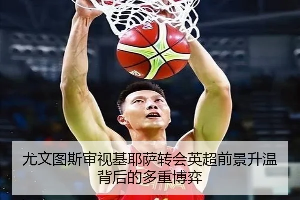 尤文图斯审视基耶萨转会英超前景升温背后的多重博弈