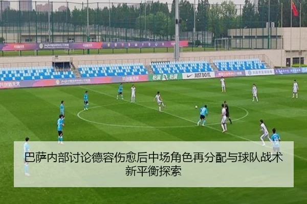 巴萨内部讨论德容伤愈后中场角色再分配与球队战术新平衡探索