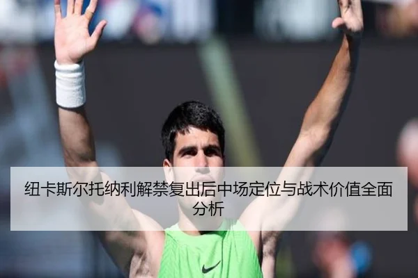纽卡斯尔托纳利解禁复出后中场定位与战术价值全面分析