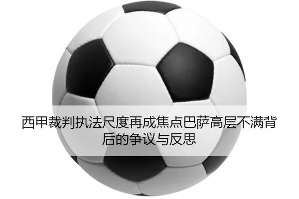 西甲裁判执法尺度再成焦点巴萨高层不满背后的争议与反思