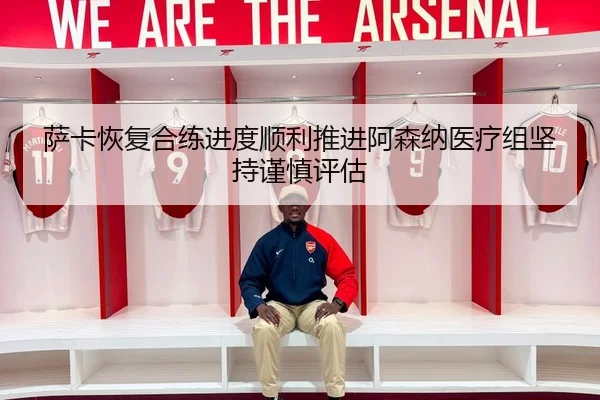 萨卡恢复合练进度顺利推进阿森纳医疗组坚持谨慎评估