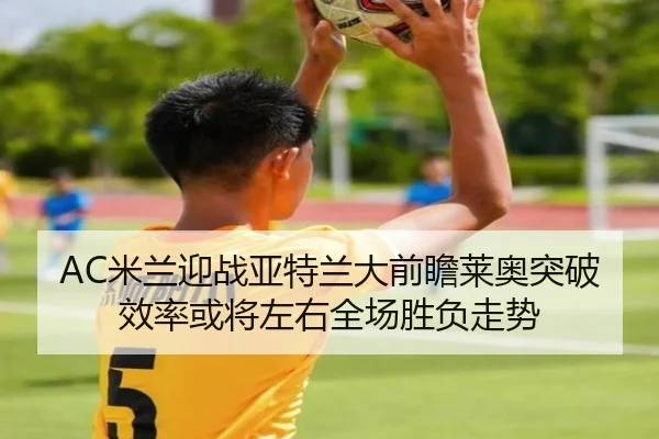 AC米兰迎战亚特兰大前瞻莱奥突破效率或将左右全场胜负走势