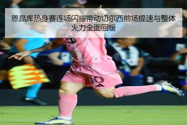 恩昆库热身赛连场闪耀带动切尔西前场提速与整体火力全面回暖