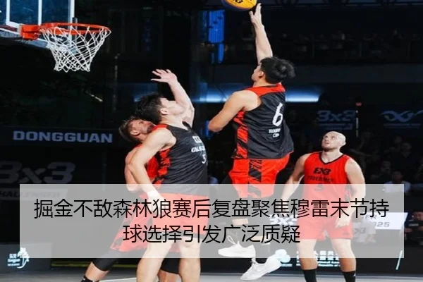 掘金不敌森林狼赛后复盘聚焦穆雷末节持球选择引发广泛质疑