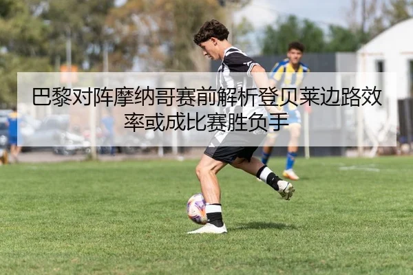 巴黎对阵摩纳哥赛前解析登贝莱边路效率或成比赛胜负手