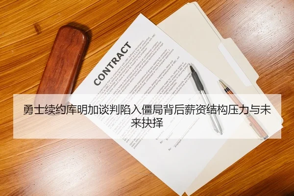 勇士续约库明加谈判陷入僵局背后薪资结构压力与未来抉择
