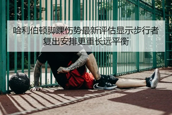 哈利伯顿脚踝伤势最新评估显示步行者复出安排更重长远平衡